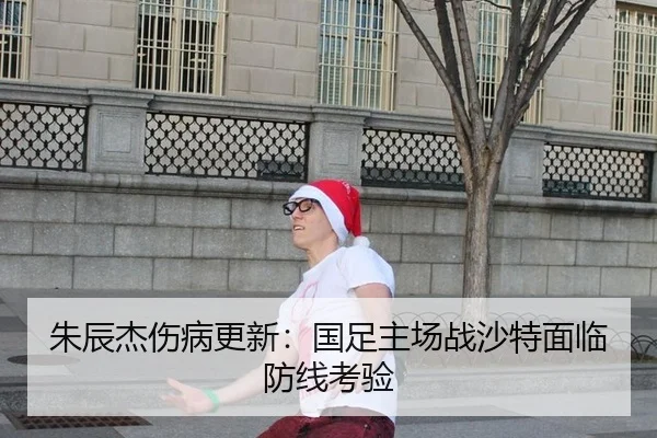 朱辰杰伤病更新：国足主场战沙特面临防线考验