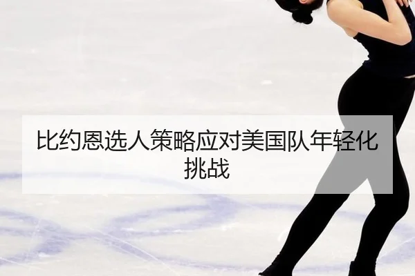 比约恩选人策略应对美国队年轻化挑战