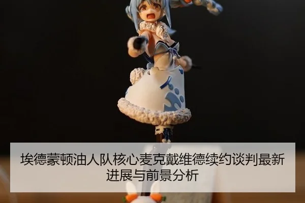 埃德蒙顿油人队核心麦克戴维德续约谈判最新进展与前景分析