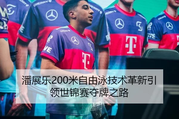 潘展乐200米自由泳技术革新引领世锦赛夺牌之路