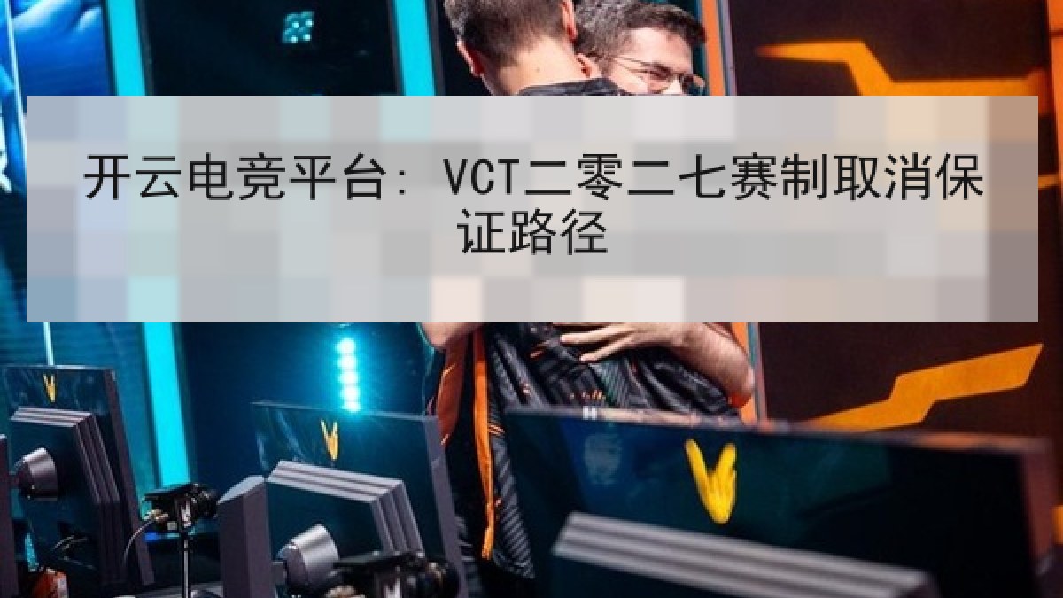 开云电竞平台: VCT二零二七赛制取消保证路径 开云电竞平台: VCT二零二七赛制取消保证路径
