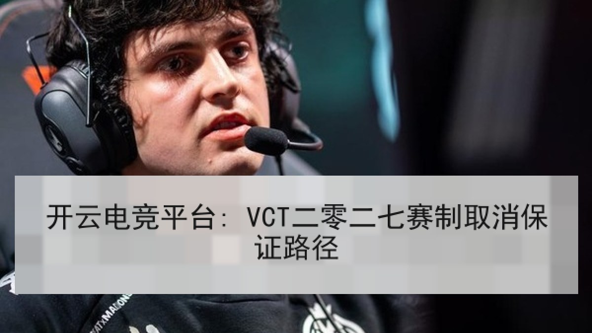 开云电竞平台: VCT二零二七赛制取消保证路径 开云电竞平台: VCT二零二七赛制取消保证路径