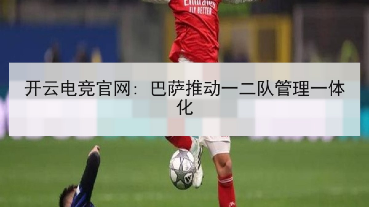 开云电竞官网: 巴萨推动一二队管理一体化