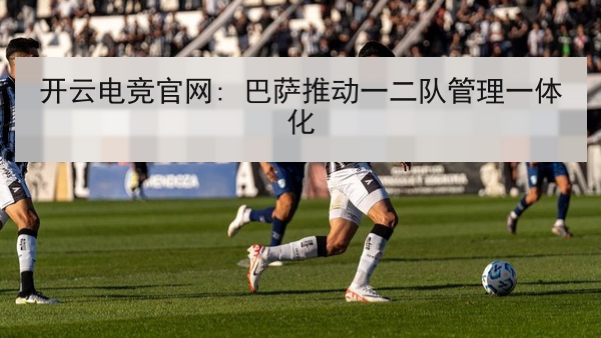 开云电竞官网: 巴萨推动一二队管理一体化
