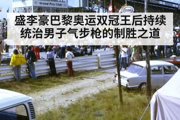 盛李豪巴黎奥运双冠王后持续统治男子气步枪的制胜之道