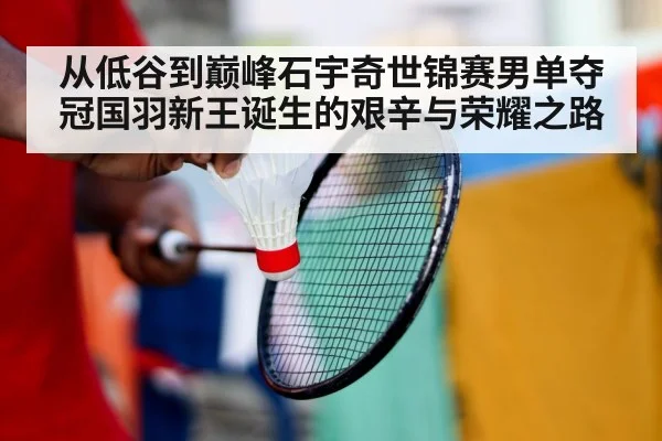 从低谷到巅峰石宇奇世锦赛男单夺冠国羽新王诞生的艰辛与荣耀之路