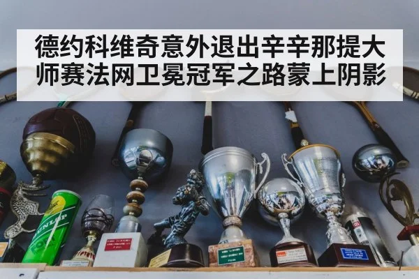 德约科维奇意外退出辛辛那提大师赛法网卫冕冠军之路蒙上阴影