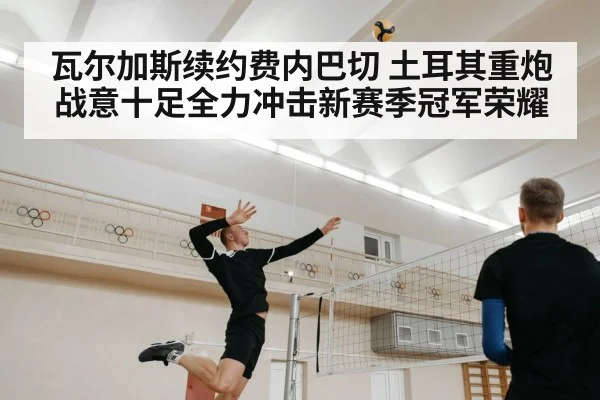 瓦尔加斯续约费内巴切 土耳其重炮战意十足全力冲击新赛季冠军荣耀
