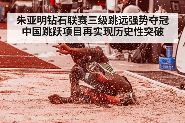 朱亚明钻石联赛三级跳远强势夺冠 中国跳跃项目再实现历史性突破