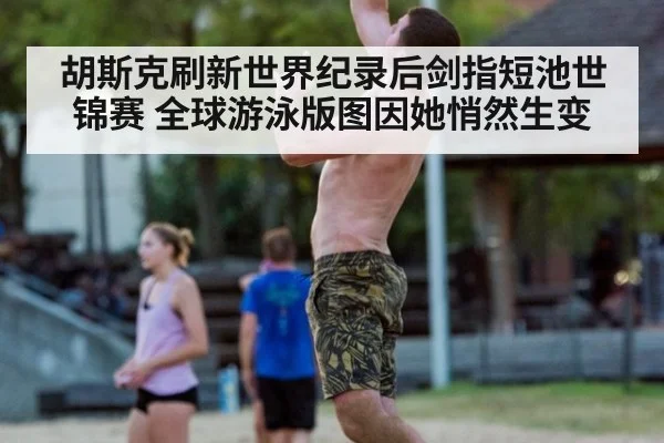 胡斯克刷新世界纪录后剑指短池世锦赛 全球游泳版图因她悄然生变