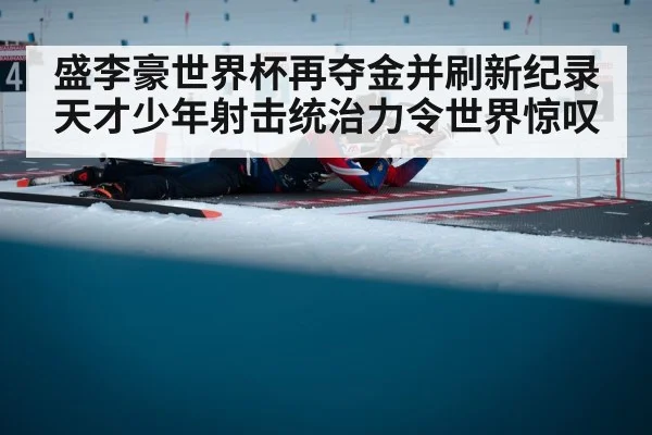 盛李豪世界杯再夺金并刷新纪录 天才少年射击统治力令世界惊叹