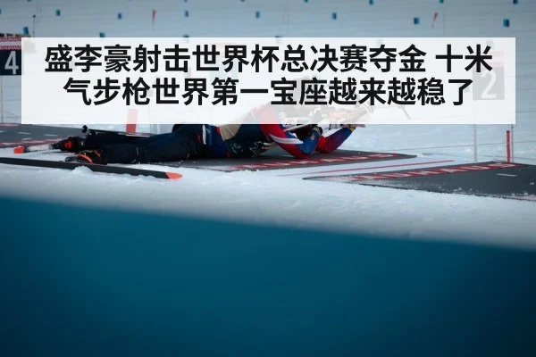 盛李豪射击世界杯总决赛夺金 十米气步枪世界第一宝座越来越稳了